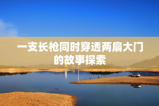 一支长枪同时穿透两扇大门的故事探索