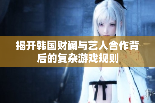 揭开韩国财阀与艺人合作背后的复杂游戏规则