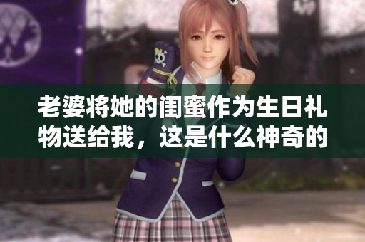 老婆将她的闺蜜作为生日礼物送给我，这是什么神奇的安排