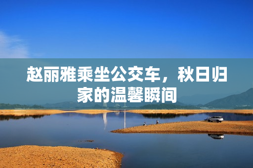 赵丽雅乘坐公交车，秋日归家的温馨瞬间