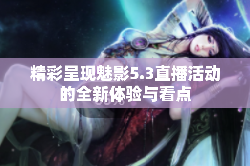 精彩呈现魅影5.3直播活动的全新体验与看点