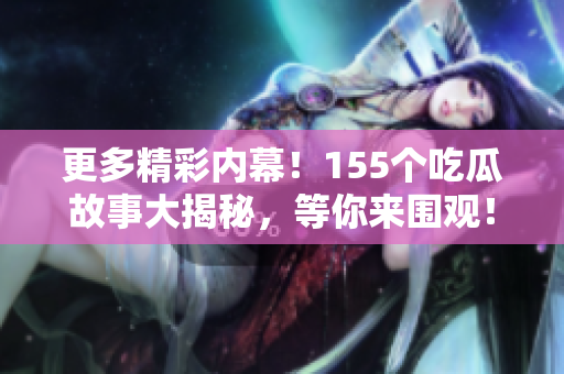 更多精彩内幕！155个吃瓜故事大揭秘，等你来围观！