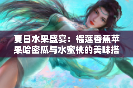 夏日水果盛宴：榴莲香蕉苹果哈密瓜与水蜜桃的美味搭配