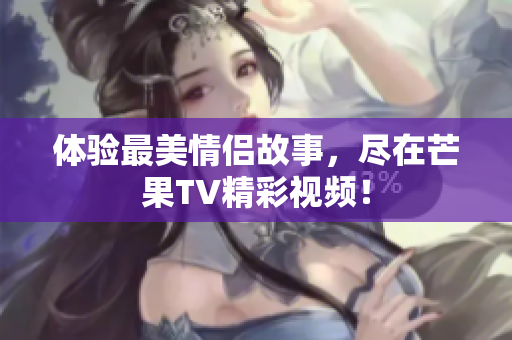体验最美情侣故事，尽在芒果TV精彩视频！