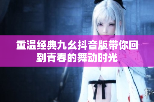 重温经典九幺抖音版带你回到青春的舞动时光