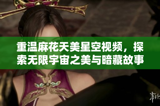 重温麻花天美星空视频，探索无限宇宙之美与暗藏故事