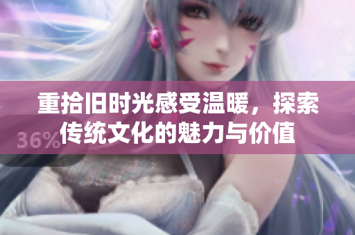 重拾旧时光感受温暖，探索传统文化的魅力与价值