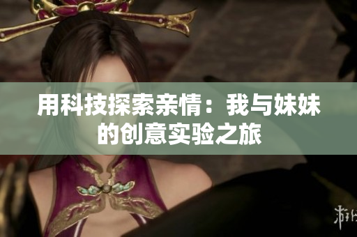 用科技探索亲情：我与妹妹的创意实验之旅