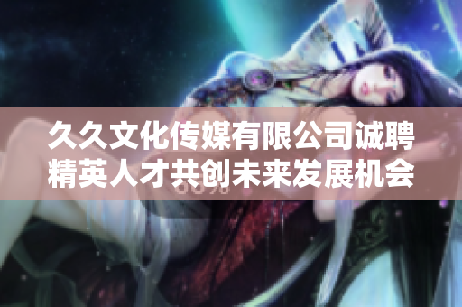 久久文化传媒有限公司诚聘精英人才共创未来发展机会