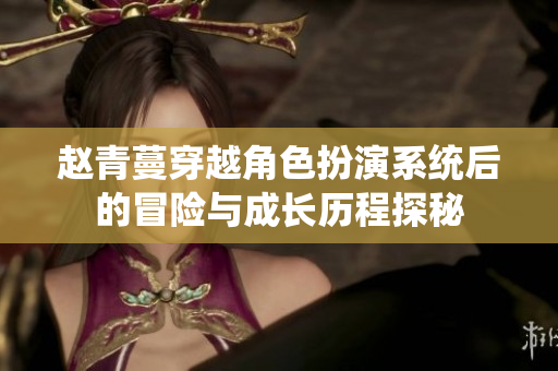 赵青蔓穿越角色扮演系统后的冒险与成长历程探秘