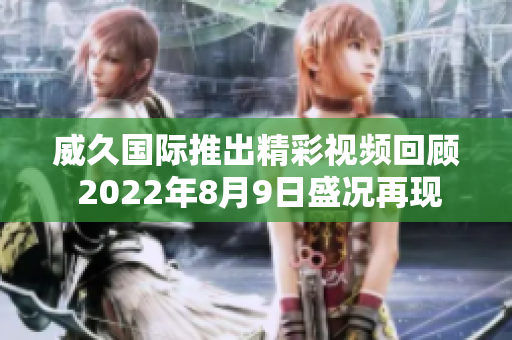 威久国际推出精彩视频回顾 2022年8月9日盛况再现