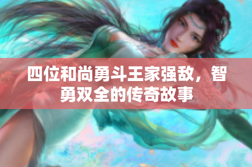 四位和尚勇斗王家强敌，智勇双全的传奇故事