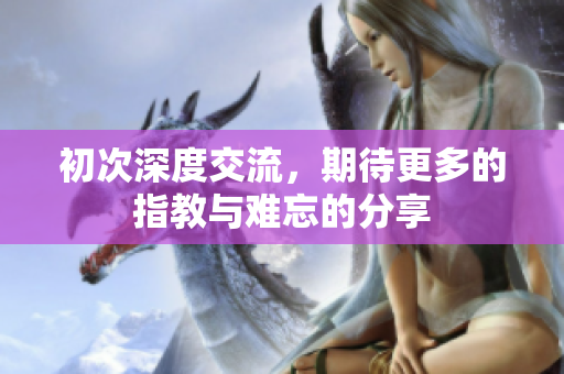 初次深度交流，期待更多的指教与难忘的分享