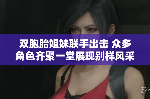 双胞胎姐妹联手出击 众多角色齐聚一堂展现别样风采
