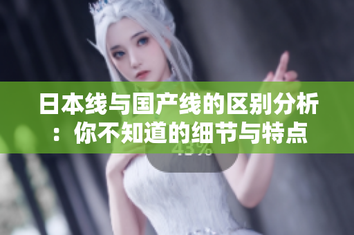 日本线与国产线的区别分析：你不知道的细节与特点
