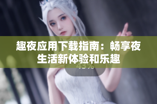 趣夜应用下载指南：畅享夜生活新体验和乐趣