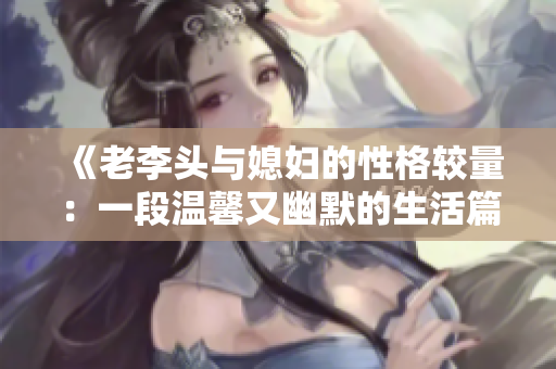 《老李头与媳妇的性格较量：一段温馨又幽默的生活篇章》