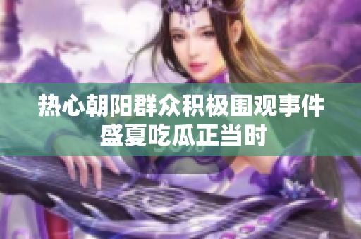 热心朝阳群众积极围观事件 盛夏吃瓜正当时