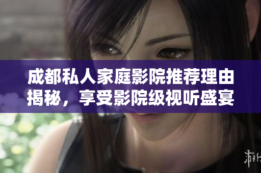 成都私人家庭影院推荐理由揭秘，享受影院级视听盛宴