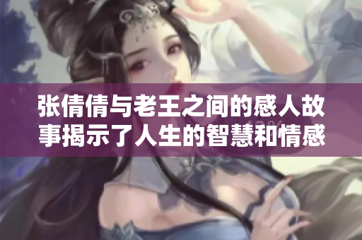 张倩倩与老王之间的感人故事揭示了人生的智慧和情感真谛