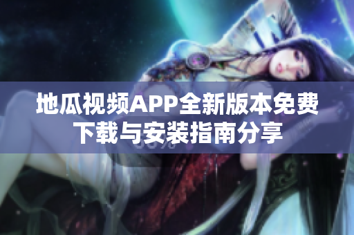 地瓜视频APP全新版本免费下载与安装指南分享