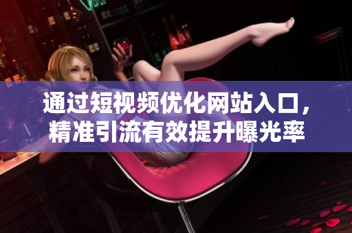 通过短视频优化网站入口，精准引流有效提升曝光率