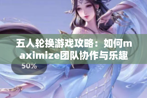 五人轮换游戏攻略：如何maximize团队协作与乐趣