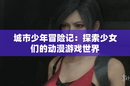 城市少年冒险记：探索少女们的动漫游戏世界