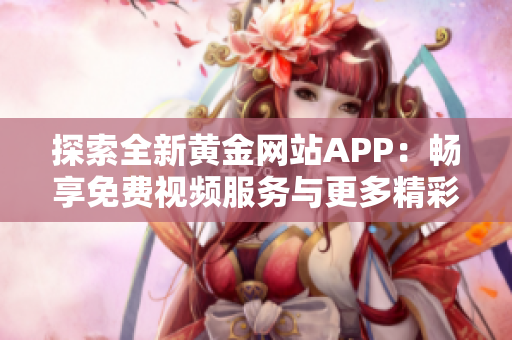 探索全新黄金网站APP：畅享免费视频服务与更多精彩内容