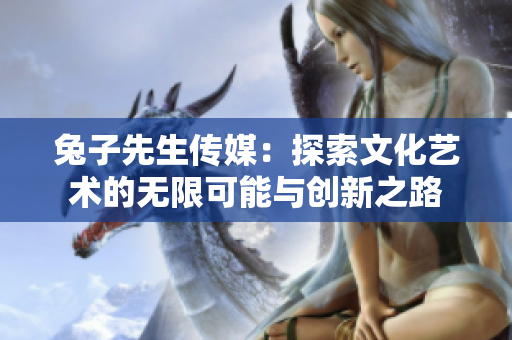 兔子先生传媒：探索文化艺术的无限可能与创新之路