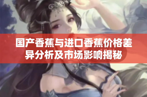 国产香蕉与进口香蕉价格差异分析及市场影响揭秘