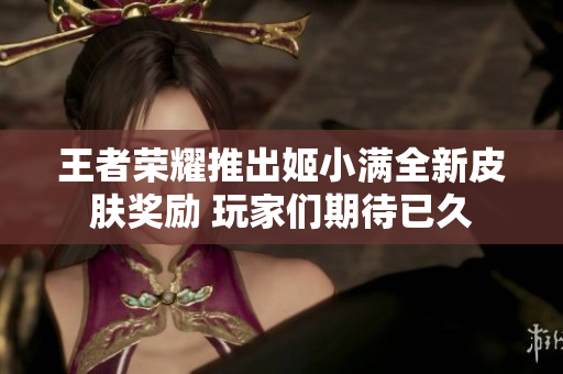王者荣耀推出姬小满全新皮肤奖励 玩家们期待已久