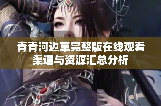青青河边草完整版在线观看渠道与资源汇总分析