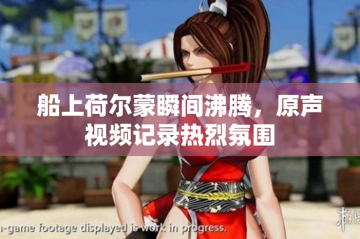 船上荷尔蒙瞬间沸腾，原声视频记录热烈氛围