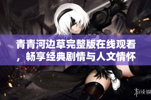 青青河边草完整版在线观看，畅享经典剧情与人文情怀