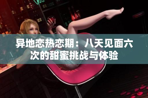 异地恋热恋期：八天见面六次的甜蜜挑战与体验