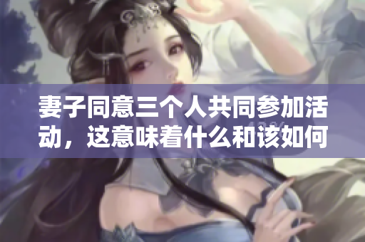 妻子同意三个人共同参加活动，这意味着什么和该如何应对