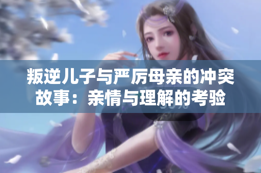 叛逆儿子与严厉母亲的冲突故事：亲情与理解的考验