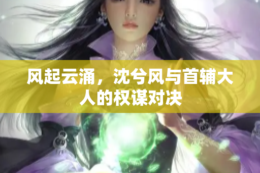 风起云涌，沈兮风与首辅大人的权谋对决