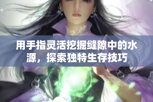用手指灵活挖掘缝隙中的水源，探索独特生存技巧