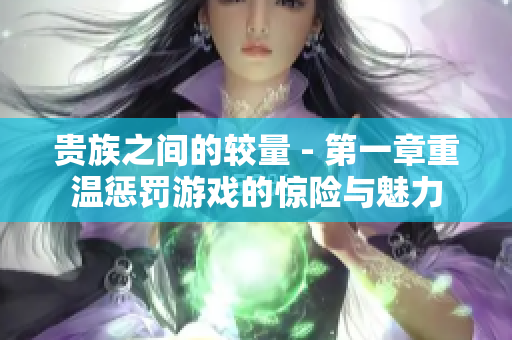 贵族之间的较量 - 第一章重温惩罚游戏的惊险与魅力