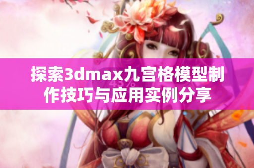 探索3dmax九宫格模型制作技巧与应用实例分享