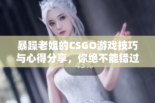 暴躁老姐的CSGO游戏技巧与心得分享，你绝不能错过！
