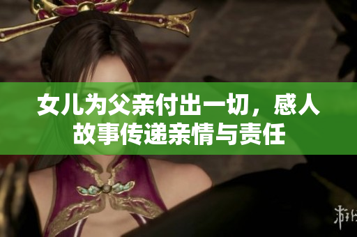 女儿为父亲付出一切，感人故事传递亲情与责任