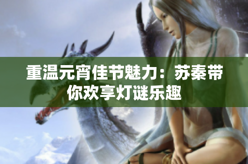 重温元宵佳节魅力：苏秦带你欢享灯谜乐趣