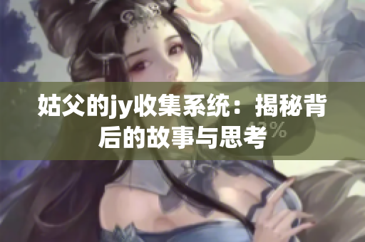 姑父的jy收集系统：揭秘背后的故事与思考