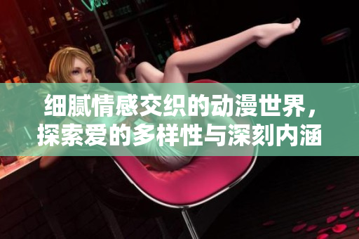 细腻情感交织的动漫世界，探索爱的多样性与深刻内涵