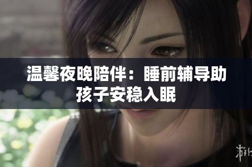 温馨夜晚陪伴：睡前辅导助孩子安稳入眠
