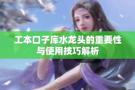 工本口子库水龙头的重要性与使用技巧解析
