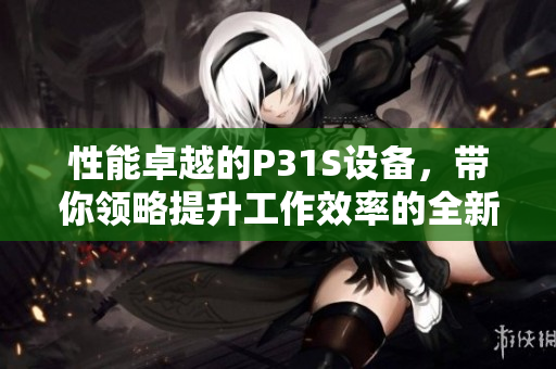 性能卓越的P31S设备，带你领略提升工作效率的全新体验